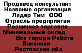 Продавец-консультант › Название организации ­ Лидер Тим, ООО › Отрасль предприятия ­ Розничная торговля › Минимальный оклад ­ 14 000 - Все города Работа » Вакансии   . Ростовская обл.,Каменск-Шахтинский г.